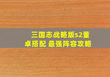 三国志战略版s2董卓搭配 最强阵容攻略